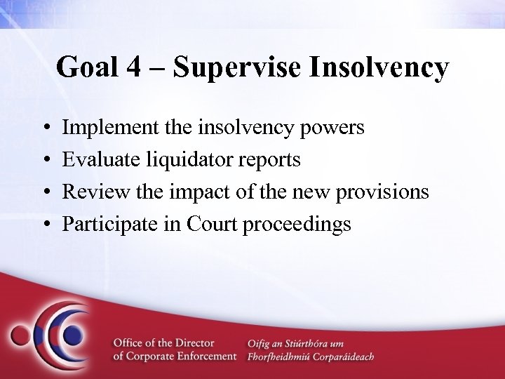 Goal 4 – Supervise Insolvency • • Implement the insolvency powers Evaluate liquidator reports