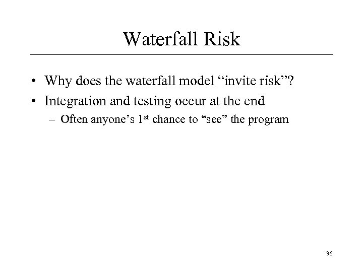 Waterfall Risk • Why does the waterfall model “invite risk”? • Integration and testing