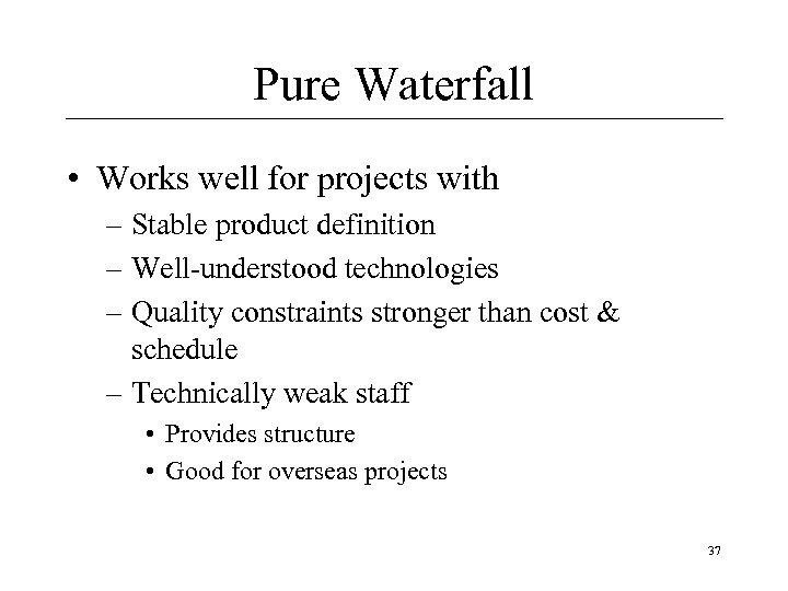 Pure Waterfall • Works well for projects with – Stable product definition – Well-understood