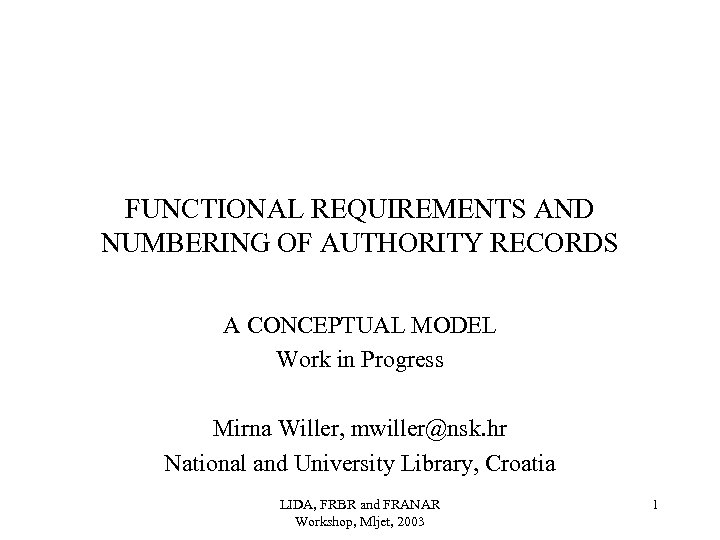 FUNCTIONAL REQUIREMENTS AND NUMBERING OF AUTHORITY RECORDS A CONCEPTUAL MODEL Work in Progress Mirna