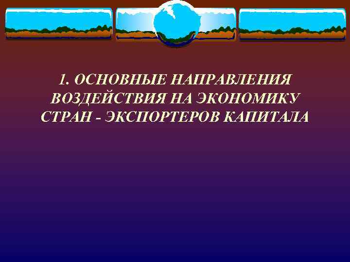 1. ОСНОВНЫЕ НАПРАВЛЕНИЯ ВОЗДЕЙСТВИЯ НА ЭКОНОМИКУ СТРАН - ЭКСПОРТЕРОВ КАПИТАЛА 