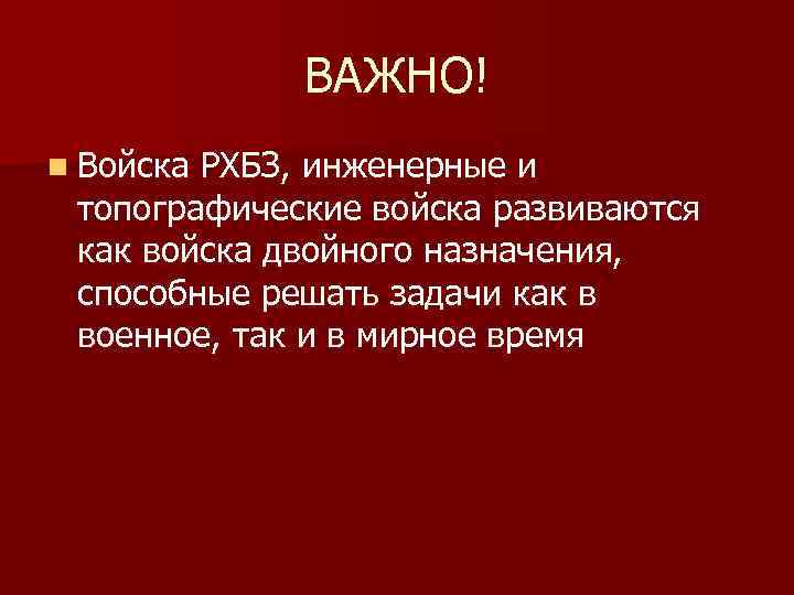 ВАЖНО! n Войска РХБЗ, инженерные и топографические войска развиваются как войска двойного назначения, способные