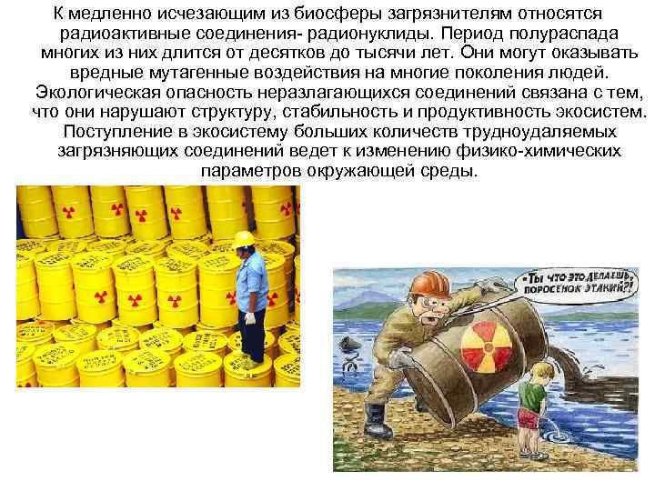 К медленно исчезающим из биосферы загрязнителям относятся радиоактивные соединения- радионуклиды. Период полураспада многих из