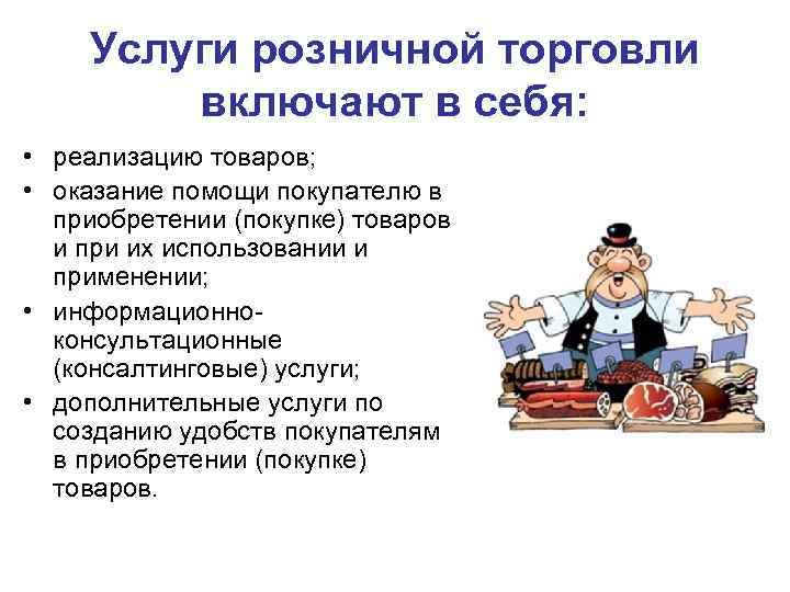 Услуги розничной торговли включают в себя: • реализацию товаров; • оказание помощи покупателю в