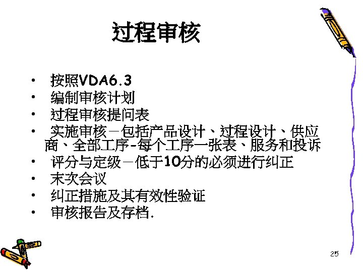 过程审核 • • 按照VDA 6. 3 编制审核计划 过程审核提问表 实施审核－包括产品设计、过程设计、供应 商、全部 序-每个 序一张表、服务和投诉 评分与定级－低于10分的必须进行纠正 末次会议