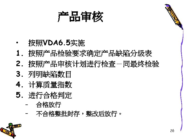 产品审核 • 1. 2. 3. 4. 5. 按照VDA 6. 5实施 按照产品检验要求确定产品缺陷分级表 按照产品审核计划进行检查－同最终检验 列明缺陷数目 计算质量指数