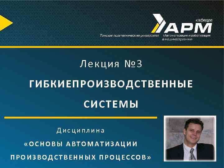 Лекция № 3 ГИБКИЕПРОИЗВОДСТВЕННЫЕ СИСТЕМЫ Дисциплина «ОСНОВЫ АВТОМАТИЗАЦИИ ПРОИЗВОДСТВЕННЫХ ПРОЦЕССОВ» 