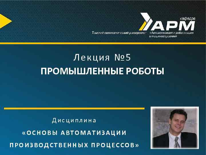 Лекция № 5 ПРОМЫШЛЕННЫЕ РОБОТЫ Дисциплина «ОСНОВЫ АВТОМАТИЗАЦИИ ПРОИЗВОДСТВЕННЫХ ПРОЦЕССОВ» 