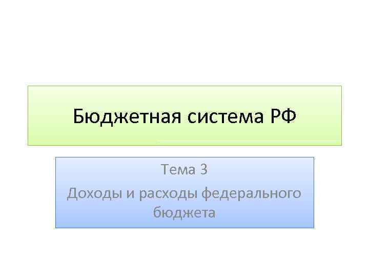 Бюджетная система РФ Тема 3 Доходы и расходы федерального бюджета 