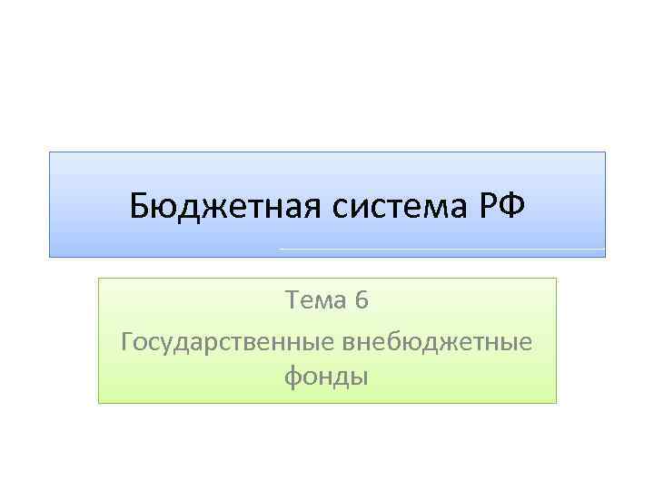 Бюджетная система РФ Тема 6 Государственные внебюджетные фонды 