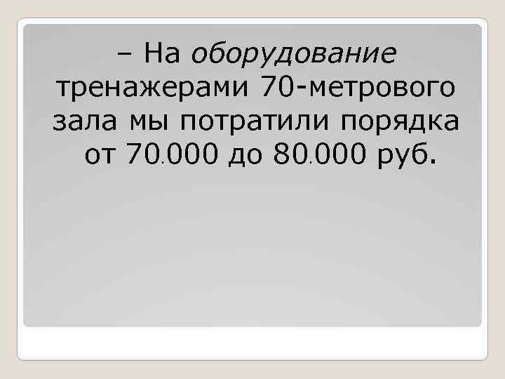 – На оборудование тренажерами 70 -метрового зала мы потратили порядка от 70. 000 до