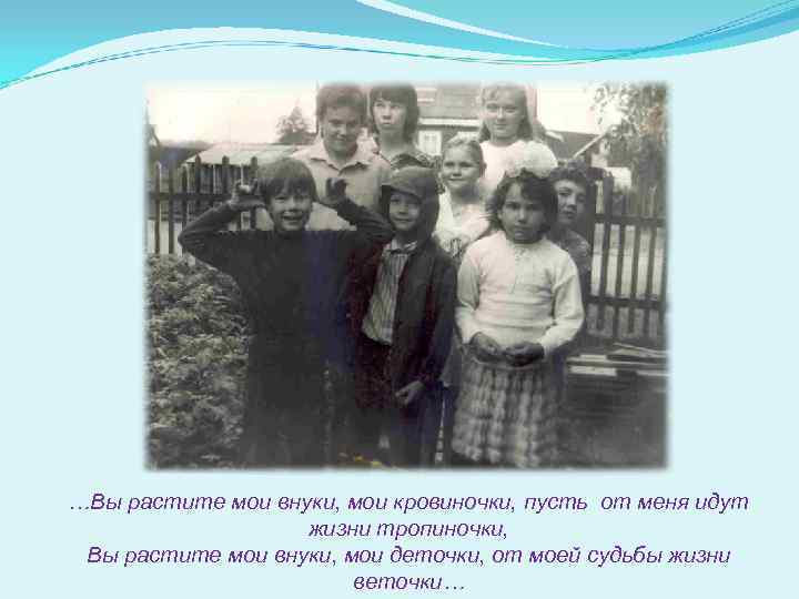 …Вы растите мои внуки, мои кровиночки, пусть от меня идут жизни тропиночки, Вы растите