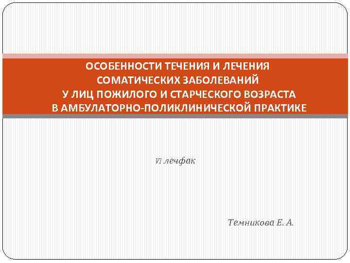 ОСОБЕННОСТИ ТЕЧЕНИЯ И ЛЕЧЕНИЯ СОМАТИЧЕСКИХ ЗАБОЛЕВАНИЙ У ЛИЦ ПОЖИЛОГО И СТАРЧЕСКОГО ВОЗРАСТА В АМБУЛАТОРНО-ПОЛИКЛИНИЧЕСКОЙ