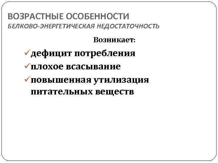 ВОЗРАСТНЫЕ ОСОБЕННОСТИ БЕЛКОВО-ЭНЕРГЕТИЧЕСКАЯ НЕДОСТАТОЧНОСТЬ Возникает: üдефицит потребления üплохое всасывание üповышенная утилизация питательных веществ 