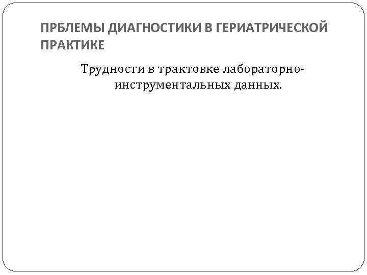 ПРБЛЕМЫ ДИАГНОСТИКИ В ГЕРИАТРИЧЕСКОЙ ПРАКТИКЕ Трудности в трактовке лабораторноинструментальных данных. 