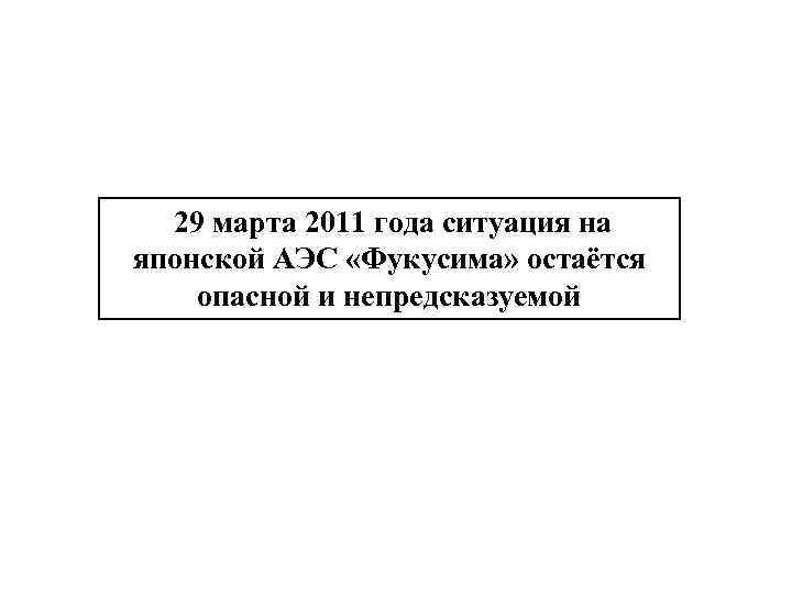29 марта 2011 года ситуация на японской АЭС «Фукусима» остаётся опасной и непредсказуемой 