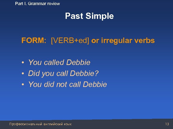 Part I. Grammar review Past Simple FORM: [VERB+ed] or irregular verbs • You called