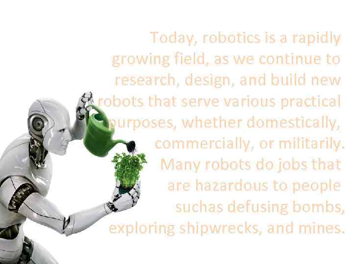 Today, robotics is a rapidly growing field, as we continue to research, design, and