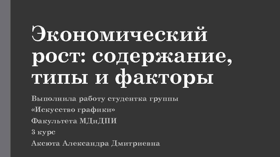 Экономический рост: содержание, типы и факторы Выполнила работу студентка группы «Искусство графики» Факультета МДи.