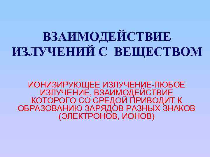 ВЗАИМОДЕЙСТВИЕ ИЗЛУЧЕНИЙ С ВЕЩЕСТВОМ ИОНИЗИРУЮЩЕЕ ИЗЛУЧЕНИЕ-ЛЮБОЕ ИЗЛУЧЕНИЕ, ВЗАИМОДЕЙСТВИЕ КОТОРОГО СО СРЕДОЙ ПРИВОДИТ К ОБРАЗОВАНИЮ