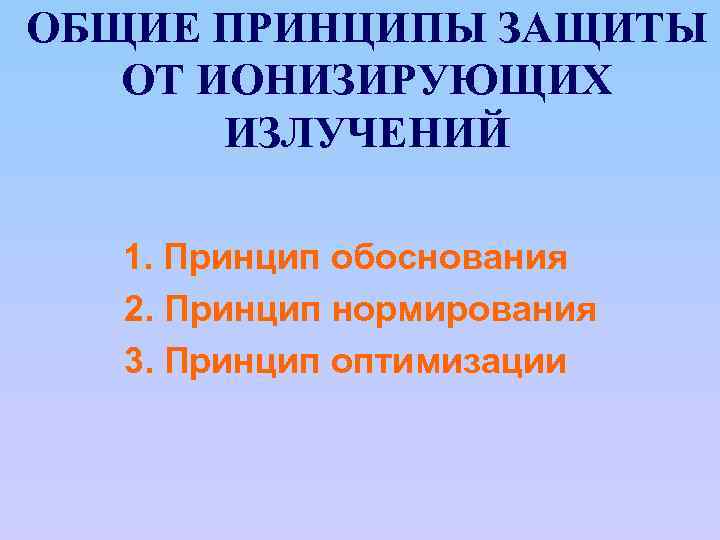 ОБЩИЕ ПРИНЦИПЫ ЗАЩИТЫ ОТ ИОНИЗИРУЮЩИХ ИЗЛУЧЕНИЙ 1. Принцип обоснования 2. Принцип нормирования 3. Принцип