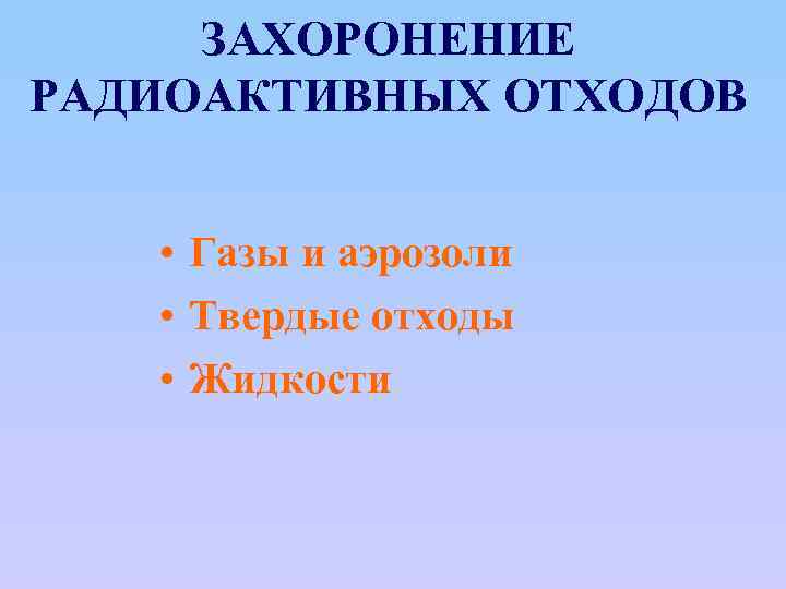 ЗАХОРОНЕНИЕ РАДИОАКТИВНЫХ ОТХОДОВ • Газы и аэрозоли • Твердые отходы • Жидкости 