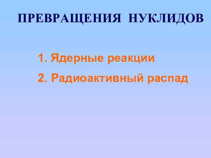 ПРЕВРАЩЕНИЯ НУКЛИДОВ 1. Ядерные реакции 2. Радиоактивный распад 