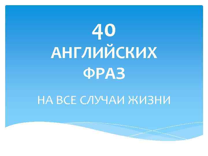 40 АНГЛИЙСКИХ ФРАЗ НА ВСЕ СЛУЧАИ ЖИЗНИ 