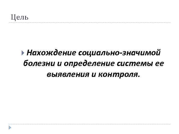 Цель Нахождение социально-значимой болезни и определение системы ее выявления и контроля. 