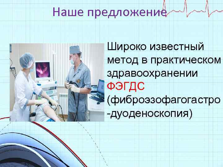 Наше предложение Широко известный метод в практическом здравоохранении ФЭГДС (фиброэзофагогастро -дуоденоскопия) 