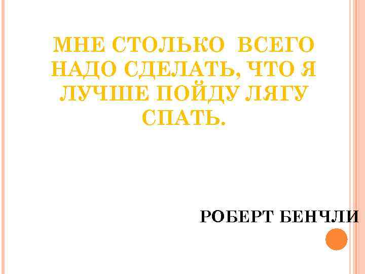 МНЕ СТОЛЬКО ВСЕГО НАДО СДЕЛАТЬ, ЧТО Я ЛУЧШЕ ПОЙДУ ЛЯГУ СПАТЬ. РОБЕРТ БЕНЧЛИ 
