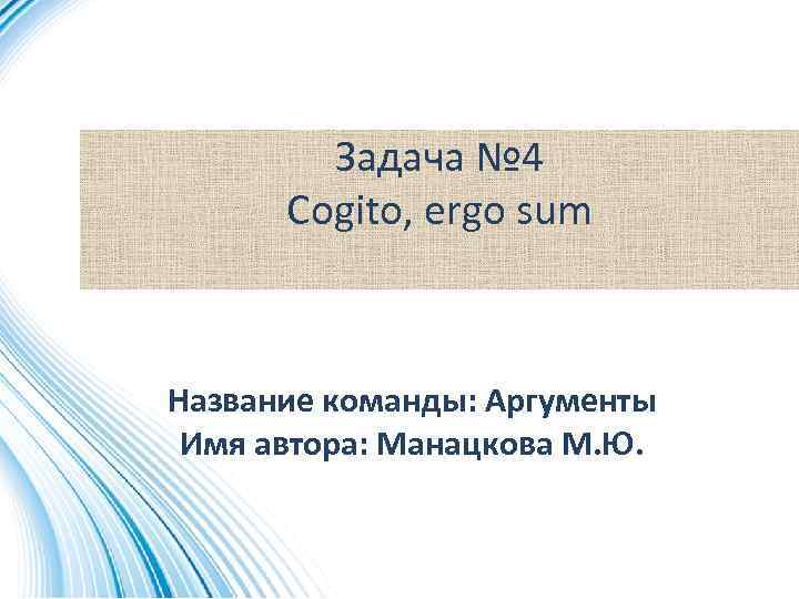 Задача № 4 Cogito, ergo sum Название команды: Аргументы Имя автора: Манацкова М. Ю.