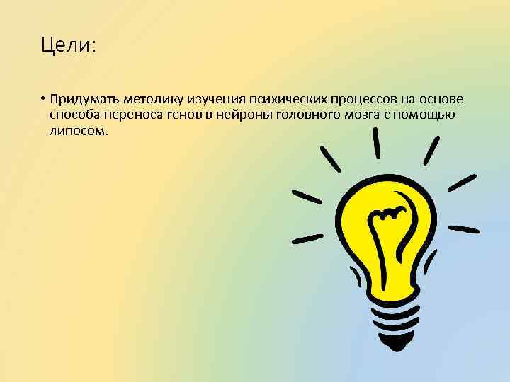Цели: • Придумать методику изучения психических процессов на основе способа переноса генов в нейроны