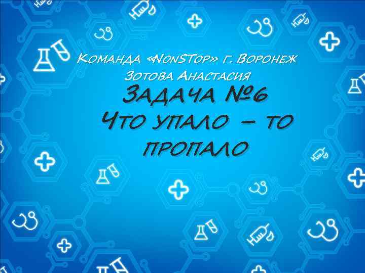КОМАНДА «NONSTOP» Г. ВОРОНЕЖ ЗОТОВА АНАСТАСИЯ ЗАДАЧА № 6 ЧТО УПАЛО – ТО ПРОПАЛО