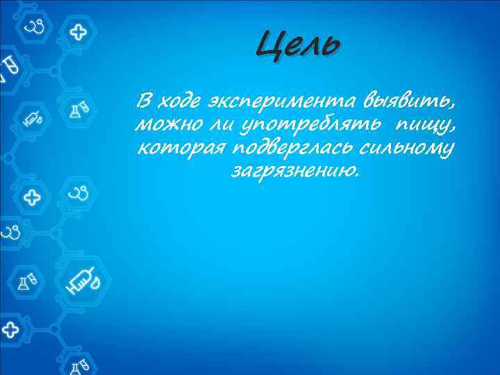 Цель В ходе эксперимента выявить, можно ли употреблять пищу, которая подверглась сильному загрязнению. 