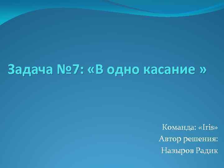 Задача № 7: «В одно касание » Команда: «Iris» Автор решения: Назыров Радик 