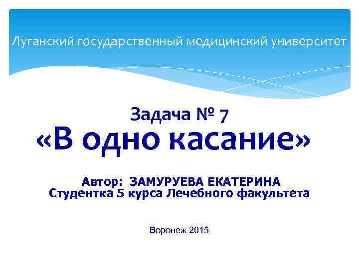 Луганский государственный медицинский университет Задача № 7 «В одно касание» Автор: ЗАМУРУЕВА ЕКАТЕРИНА Студентка