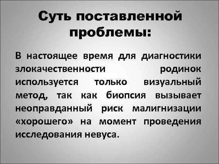 Суть поставленной проблемы: В настоящее время для диагностики злокачественности родинок используется только визуальный метод,