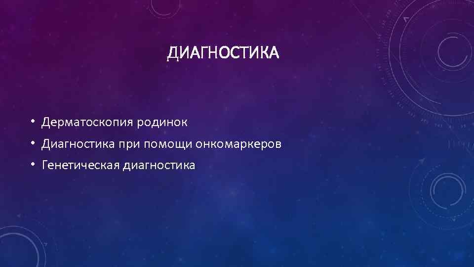 ДИАГНОСТИКА • Дерматоскопия родинок • Диагностика при помощи онкомаркеров • Генетическая диагностика 