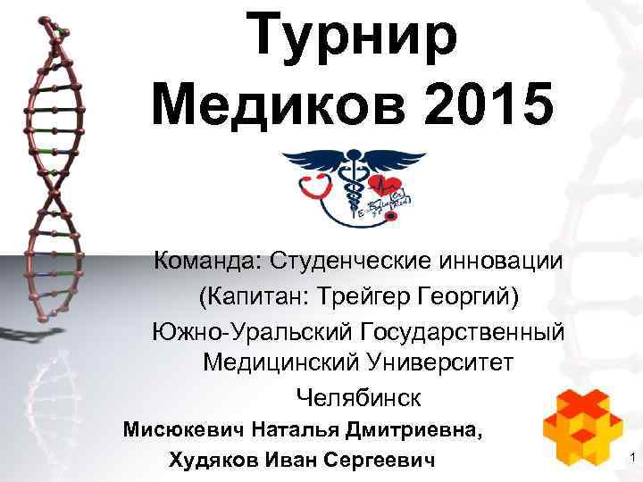 Турнир Медиков 2015 Команда: Студенческие инновации (Капитан: Трейгер Георгий) Южно-Уральский Государственный Медицинский Университет Челябинск