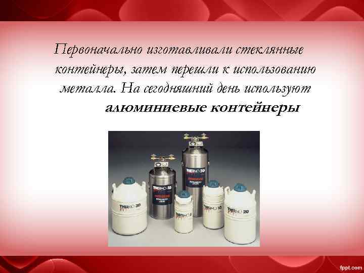 Первоначально изготавливали стеклянные контейнеры, затем перешли к использованию металла. На сегодняшний день используют алюминиевые