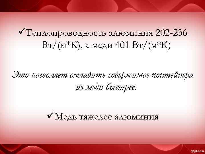 üТеплопроводность алюминия 202 -236 Вт/(м*К), а меди 401 Вт/(м*К) Это позволяет охладить содержимое контейнера
