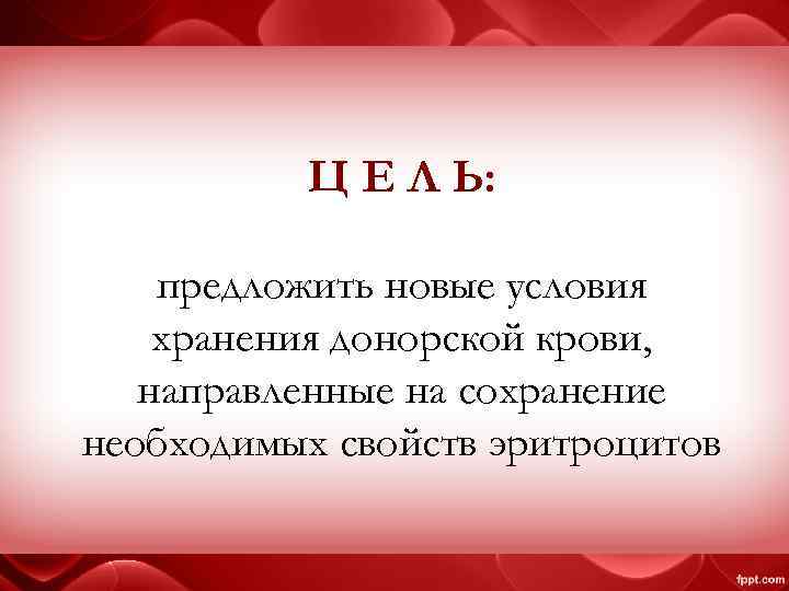 Ц Е Л Ь: предложить новые условия хранения донорской крови, направленные на сохранение необходимых