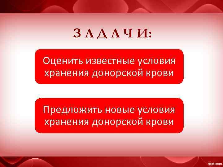 З А Д А Ч И: Оценить известные условия хранения донорской крови Предложить новые