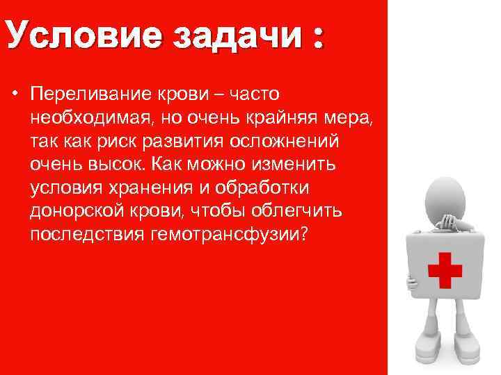 Условие задачи : • Переливание крови – часто необходимая, но очень крайняя мера, так