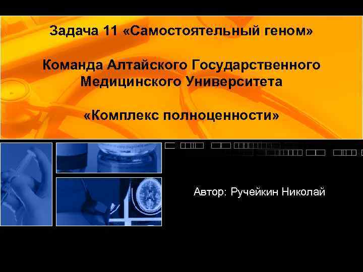 Задача 11 «Самостоятельный геном» Команда Алтайского Государственного Медицинского Университета «Комплекс полноценности» Автор: Ручейкин Николай