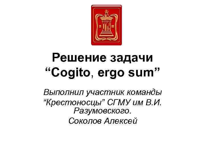 Решение задачи “Cogito, ergo sum” Выполнил участник команды “Крестоносцы” СГМУ им В. И. Разумовского.