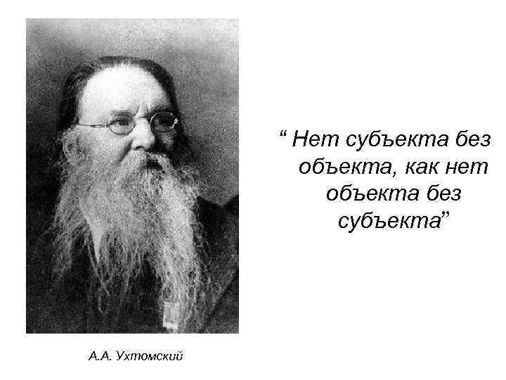 “ Нет субъекта без объекта, как нет объекта без субъекта” А. А. Ухтомский 