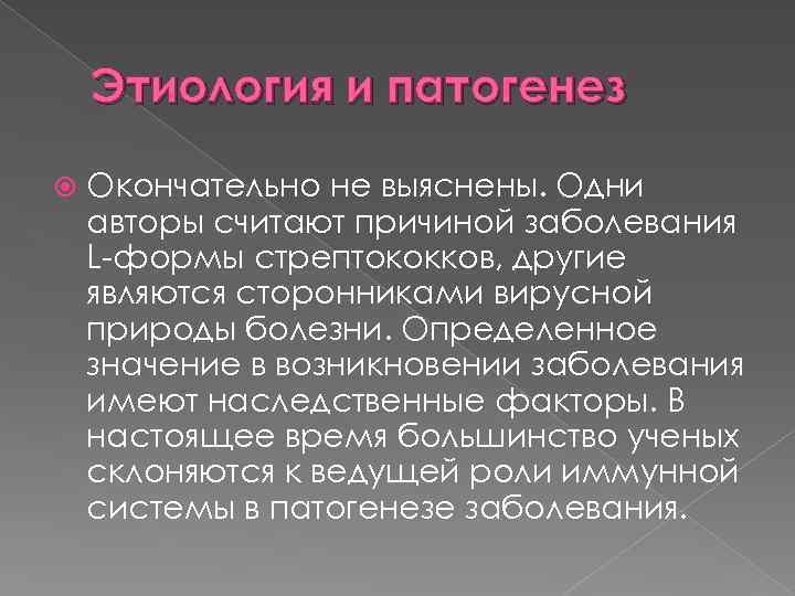 Этиология и патогенез Окончательно не выяснены. Одни авторы считают причиной заболевания L-формы стрептококков, другие