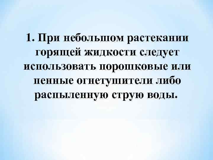 1. При небольшом растекании горящей жидкости следует использовать порошковые или пенные огнетушители либо распыленную